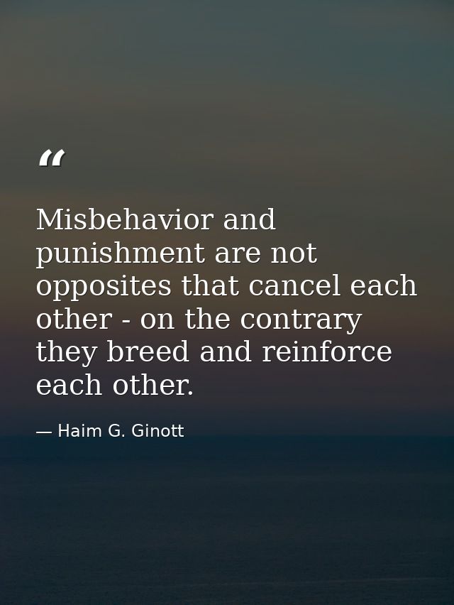 Misbehavior and punishment are not opposites that cancel each other - on the contrary they breed and reinforce each othe — Haim G. Ginott