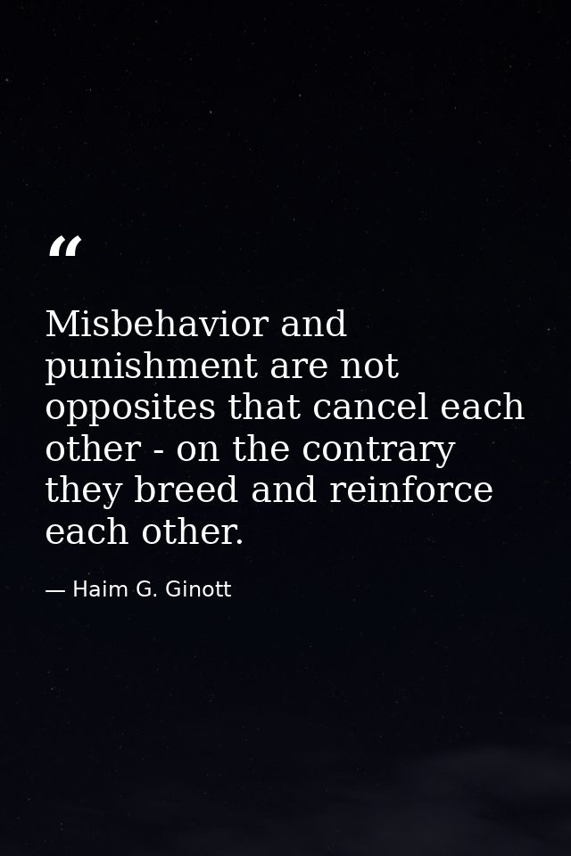 Misbehavior and punishment are not opposites that cancel each other - on the contrary they breed and reinforce each othe — Haim G. Ginott