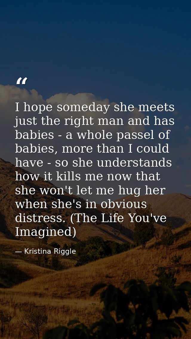 I hope someday she meets just the right man and has babies - a whole passel of babies, more than I could have - so she u — Kristina Riggle