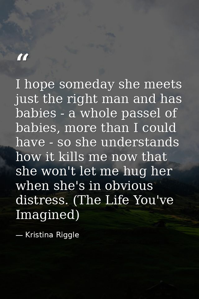 I hope someday she meets just the right man and has babies - a whole passel of babies, more than I could have - so she u — Kristina Riggle