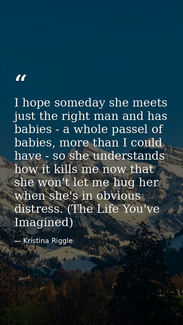 I hope someday she meets just the right man and has babies - a whole passel of babies, more than I could have - so she u — Kristina Riggle