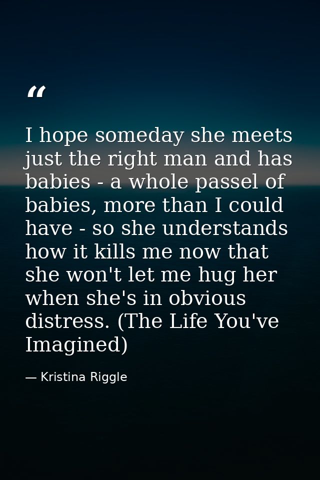 I hope someday she meets just the right man and has babies - a whole passel of babies, more than I could have - so she u — Kristina Riggle