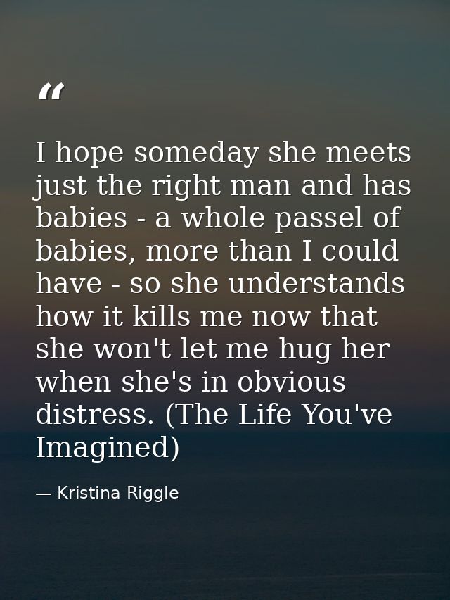 I hope someday she meets just the right man and has babies - a whole passel of babies, more than I could have - so she u — Kristina Riggle