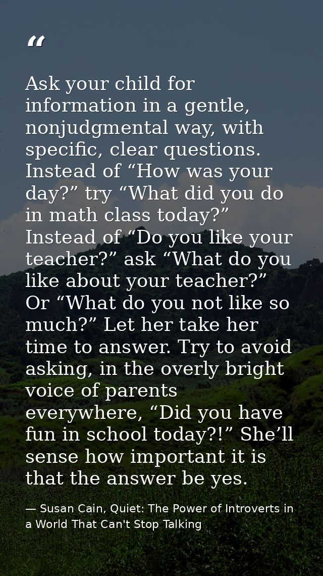 Ask your child for information in a gentle, nonjudgmental way, with specific, clear questions. Instead of “How was your  — Susan Cain, Quiet: The Power of Introverts in a World That Can't Stop Talking