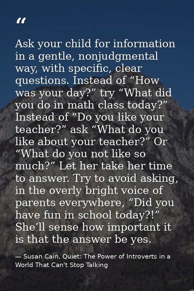 Ask your child for information in a gentle, nonjudgmental way, with specific, clear questions. Instead of “How was your  — Susan Cain, Quiet: The Power of Introverts in a World That Can't Stop Talking