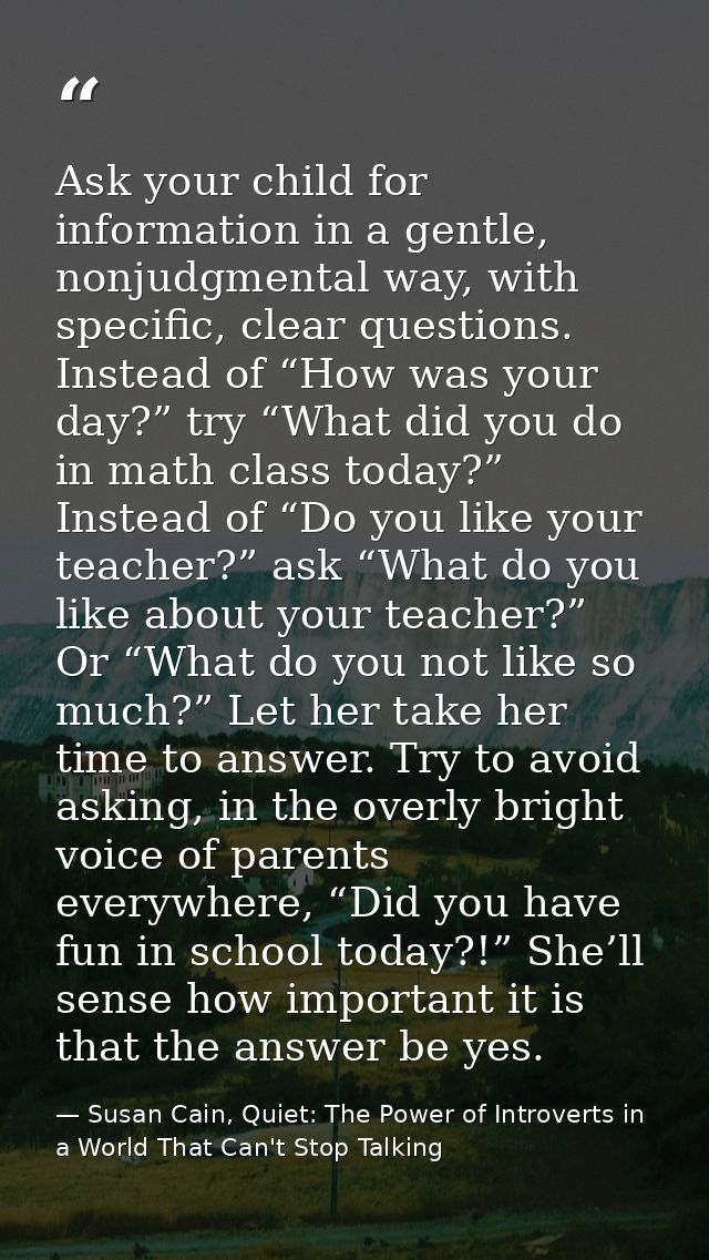 Ask your child for information in a gentle, nonjudgmental way, with specific, clear questions. Instead of “How was your  — Susan Cain, Quiet: The Power of Introverts in a World That Can't Stop Talking