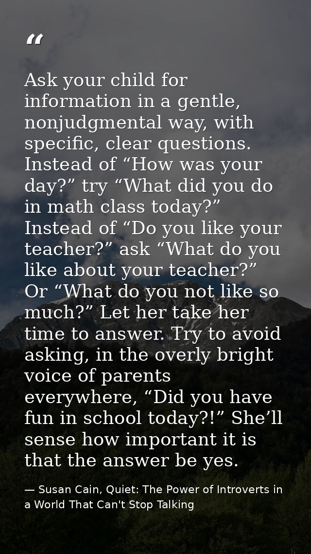 Ask your child for information in a gentle, nonjudgmental way, with specific, clear questions. Instead of “How was your  — Susan Cain, Quiet: The Power of Introverts in a World That Can't Stop Talking