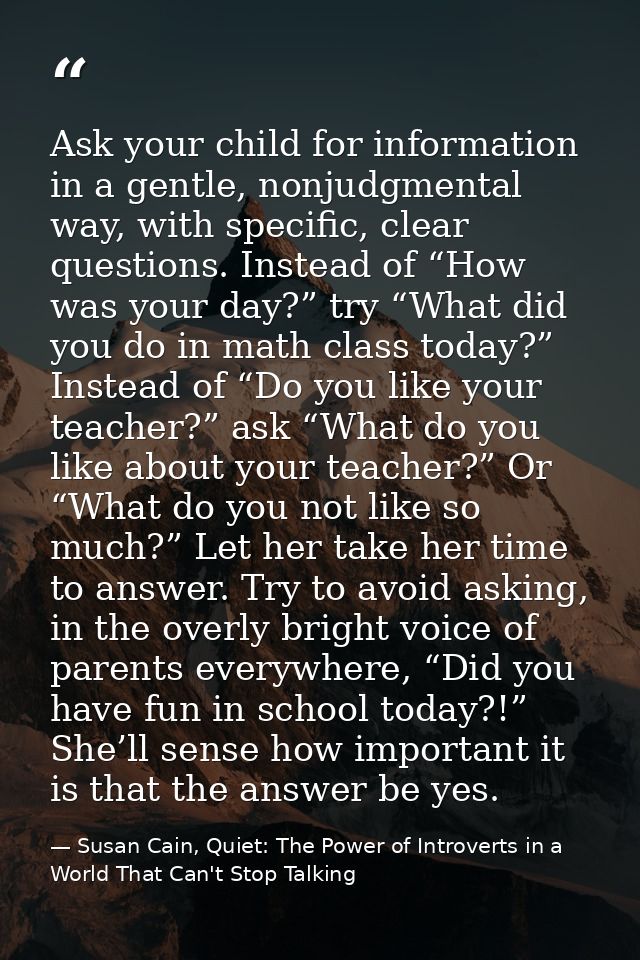 Ask your child for information in a gentle, nonjudgmental way, with specific, clear questions. Instead of “How was your  — Susan Cain, Quiet: The Power of Introverts in a World That Can't Stop Talking