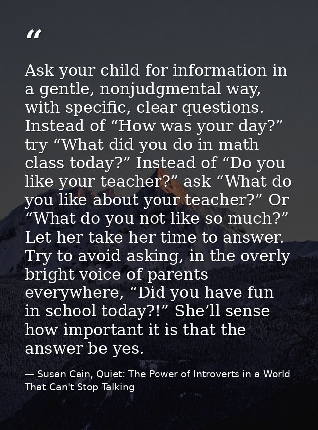Ask your child for information in a gentle, nonjudgmental way, with specific, clear questions. Instead of “How was your  — Susan Cain, Quiet: The Power of Introverts in a World That Can't Stop Talking