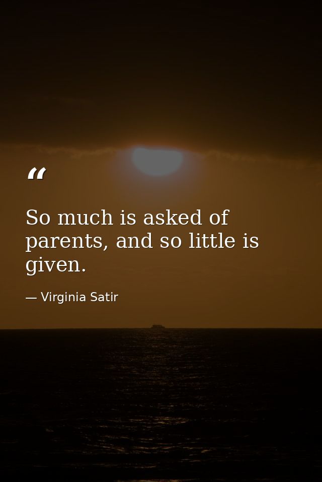 So much is asked of parents, and so little is given. — Virginia Satir