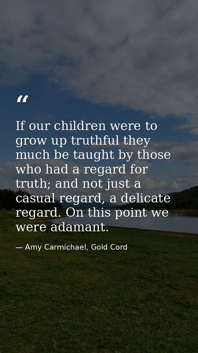 If our children were to grow up truthful they much be taught by those who had a regard for truth; and not just a casual  — Amy Carmichael, Gold Cord