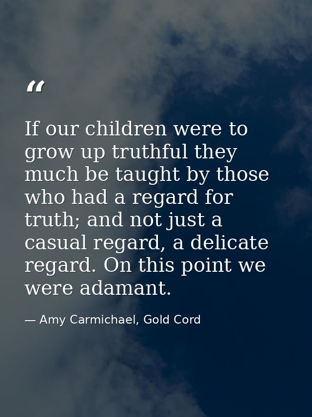 If our children were to grow up truthful they much be taught by those who had a regard for truth; and not just a casual  — Amy Carmichael, Gold Cord