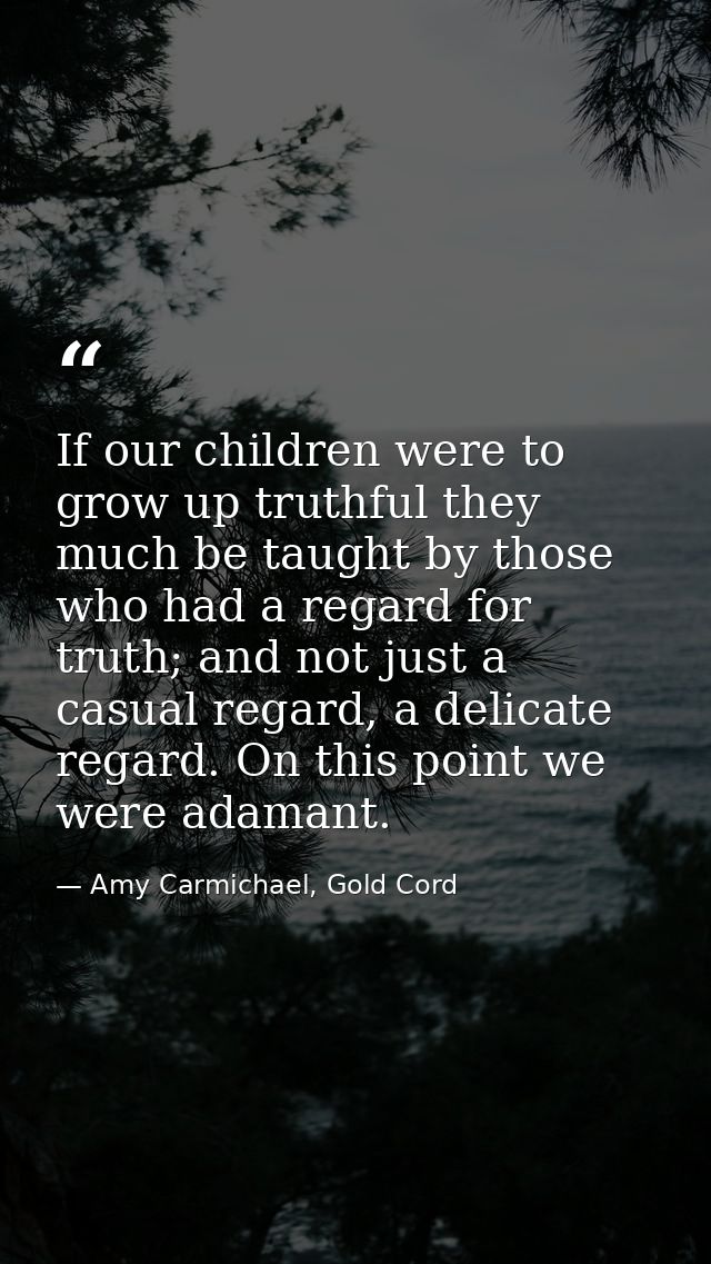 If our children were to grow up truthful they much be taught by those who had a regard for truth; and not just a casual  — Amy Carmichael, Gold Cord