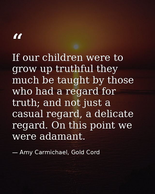 If our children were to grow up truthful they much be taught by those who had a regard for truth; and not just a casual  — Amy Carmichael, Gold Cord