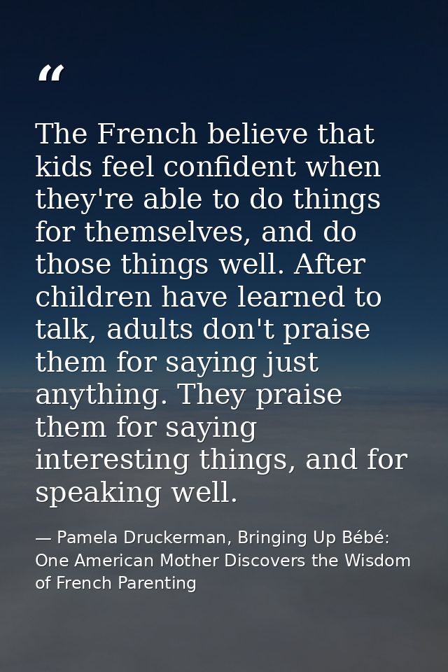 The French believe that kids feel confident when they're able to do things for themselves, and do those things well. Aft — Pamela Druckerman, Bringing Up Bébé: One American Mother Discovers the Wisdom of French Parenting