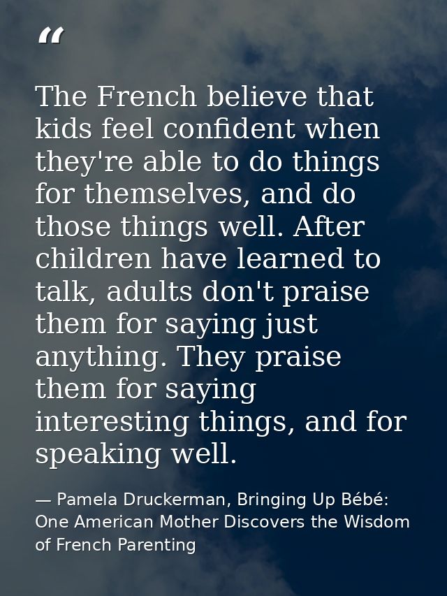 The French believe that kids feel confident when they're able to do things for themselves, and do those things well. Aft — Pamela Druckerman, Bringing Up Bébé: One American Mother Discovers the Wisdom of French Parenting