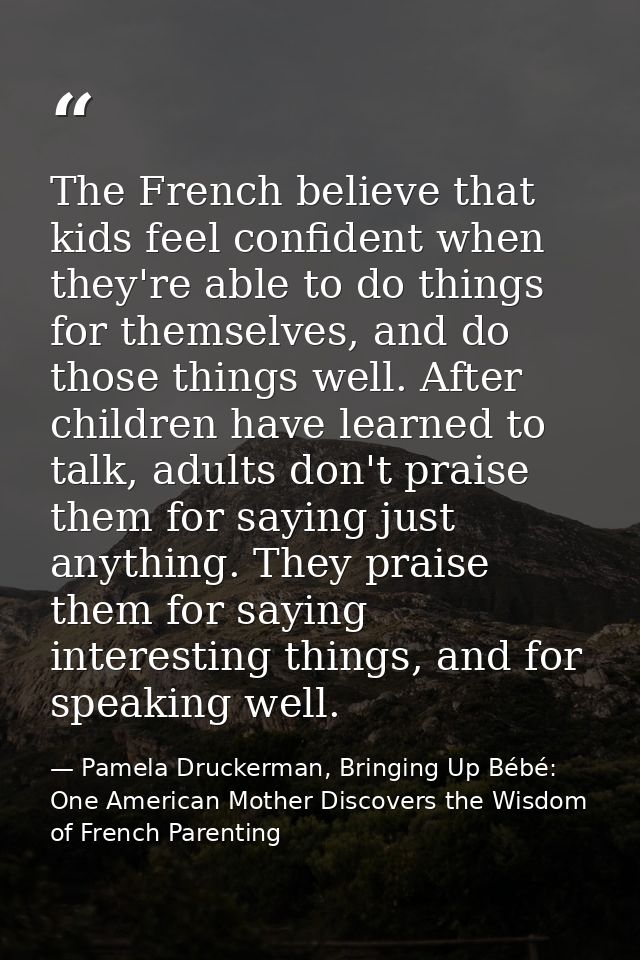 The French believe that kids feel confident when they're able to do things for themselves, and do those things well. Aft — Pamela Druckerman, Bringing Up Bébé: One American Mother Discovers the Wisdom of French Parenting