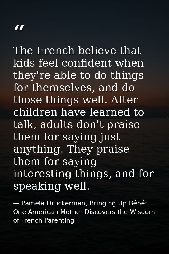 The French believe that kids feel confident when they're able to do things for themselves, and do those things well. Aft — Pamela Druckerman, Bringing Up Bébé: One American Mother Discovers the Wisdom of French Parenting