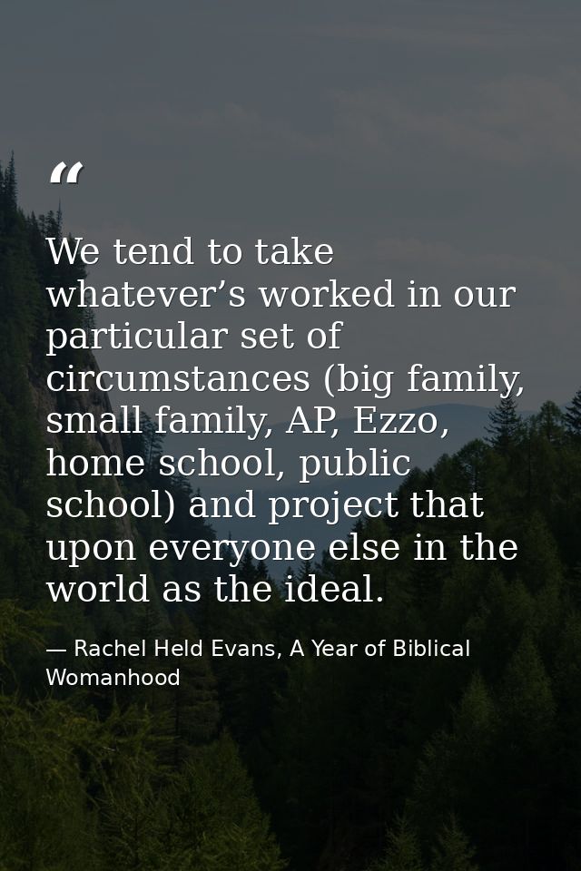 We tend to take whatever’s worked in our particular set of circumstances (big family, small family, AP, Ezzo, home schoo — Rachel Held Evans, A Year of Biblical Womanhood