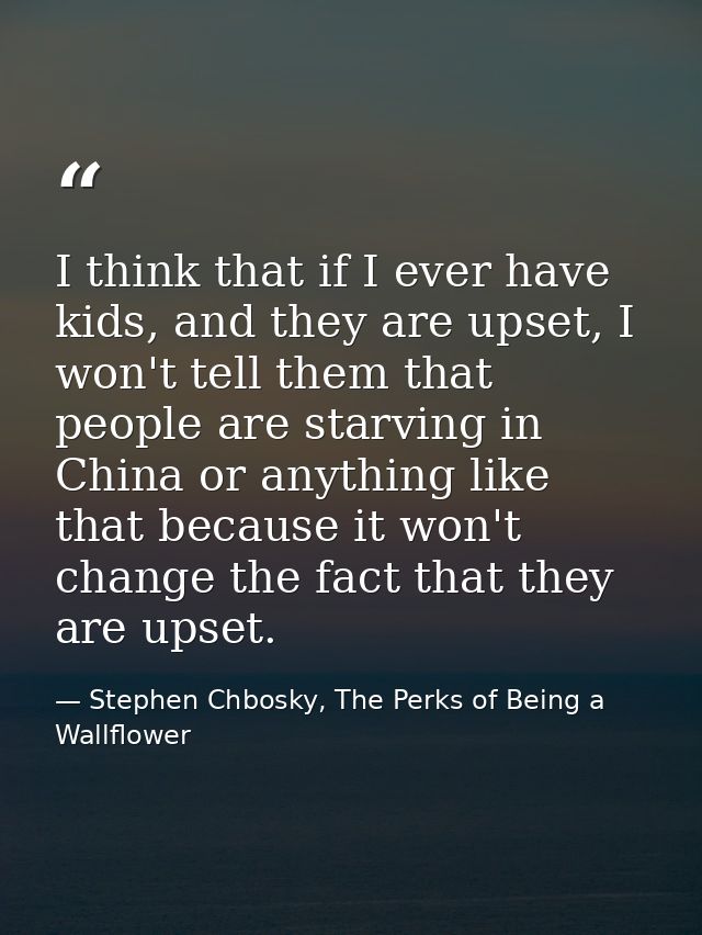 I think that if I ever have kids, and they are upset, I won't tell them that people are starving in China or anything li — Stephen Chbosky, The Perks of Being a Wallflower