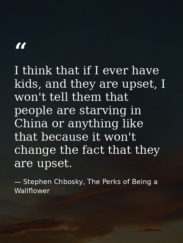 I think that if I ever have kids, and they are upset, I won't tell them that people are starving in China or anything li — Stephen Chbosky, The Perks of Being a Wallflower