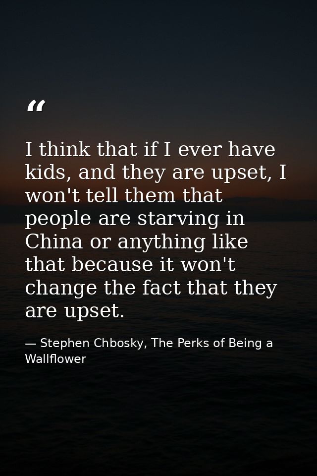 I think that if I ever have kids, and they are upset, I won't tell them that people are starving in China or anything li — Stephen Chbosky, The Perks of Being a Wallflower