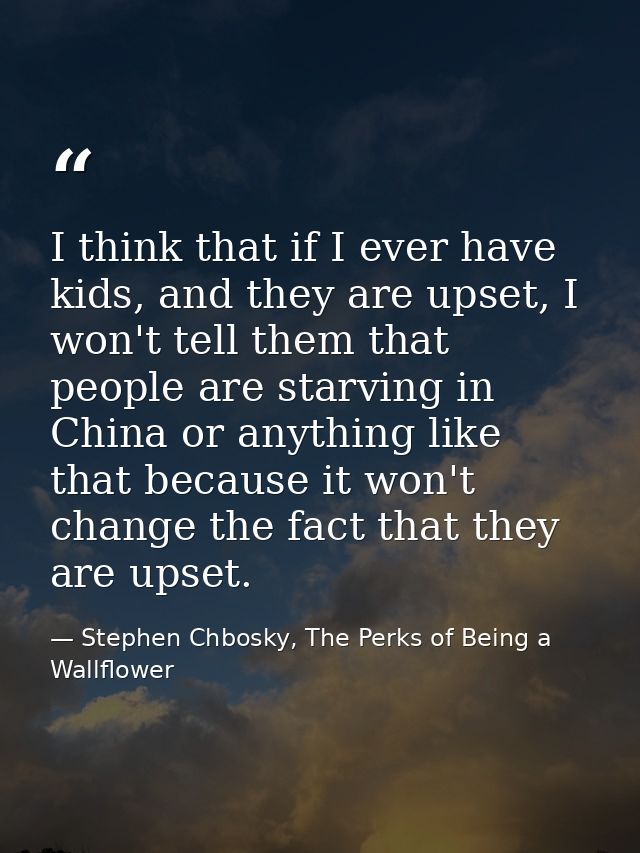 I think that if I ever have kids, and they are upset, I won't tell them that people are starving in China or anything li — Stephen Chbosky, The Perks of Being a Wallflower