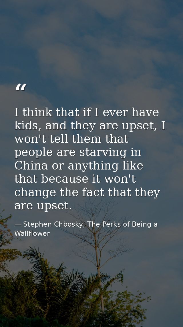 I think that if I ever have kids, and they are upset, I won't tell them that people are starving in China or anything li — Stephen Chbosky, The Perks of Being a Wallflower