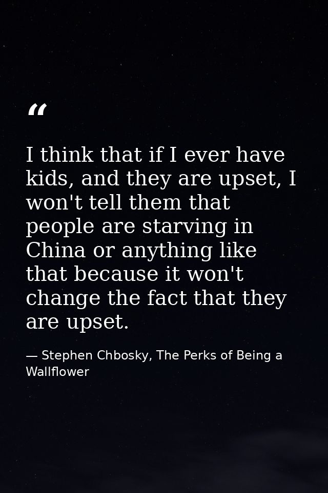 I think that if I ever have kids, and they are upset, I won't tell them that people are starving in China or anything li — Stephen Chbosky, The Perks of Being a Wallflower