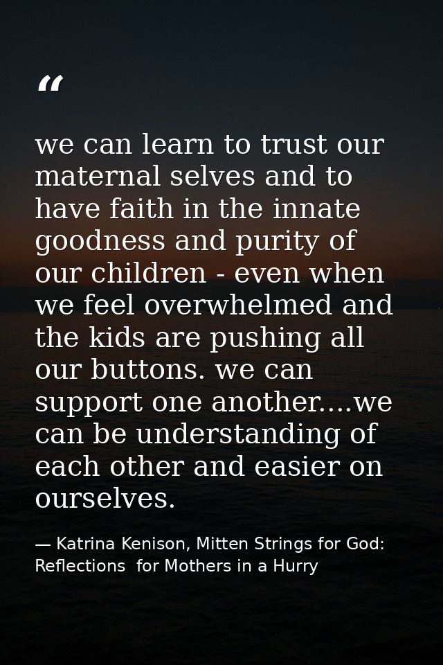 we can learn to trust our maternal selves and to have faith in the innate goodness and purity of our children - even whe — Katrina Kenison, Mitten Strings for God: Reflections  for Mothers in a Hurry