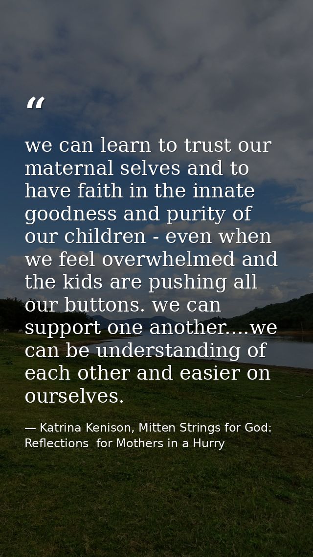 we can learn to trust our maternal selves and to have faith in the innate goodness and purity of our children - even whe — Katrina Kenison, Mitten Strings for God: Reflections  for Mothers in a Hurry