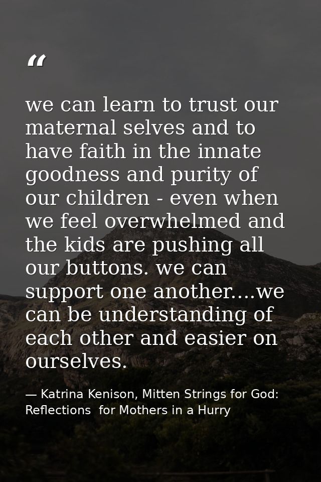 we can learn to trust our maternal selves and to have faith in the innate goodness and purity of our children - even whe — Katrina Kenison, Mitten Strings for God: Reflections  for Mothers in a Hurry