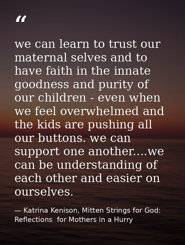 we can learn to trust our maternal selves and to have faith in the innate goodness and purity of our children - even whe — Katrina Kenison, Mitten Strings for God: Reflections  for Mothers in a Hurry