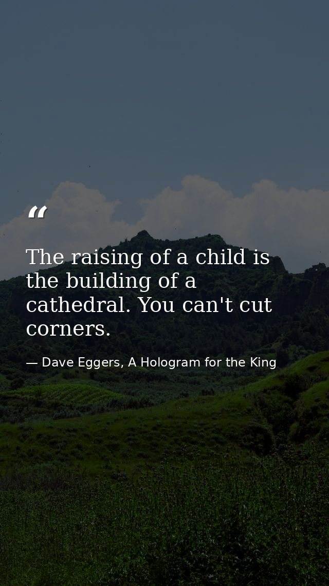 The raising of a child is the building of a cathedral. You can't cut corners. — Dave Eggers, A Hologram for the King