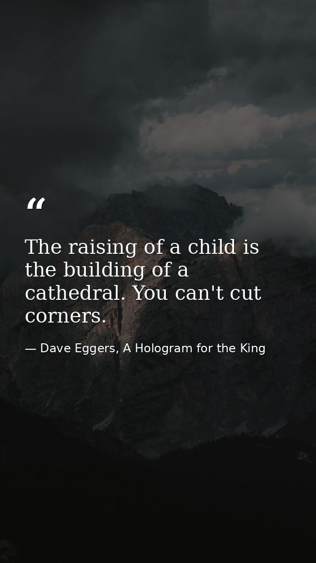 The raising of a child is the building of a cathedral. You can't cut corners. — Dave Eggers, A Hologram for the King