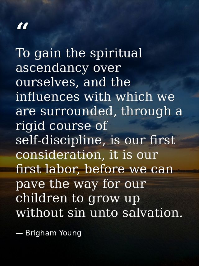 To gain the spiritual ascendancy over ourselves, and the influences with which we are surrounded, through a rigid course — Brigham Young