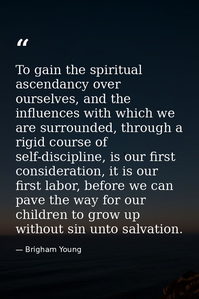 To gain the spiritual ascendancy over ourselves, and the influences with which we are surrounded, through a rigid course — Brigham Young