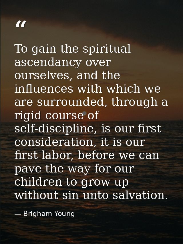 To gain the spiritual ascendancy over ourselves, and the influences with which we are surrounded, through a rigid course — Brigham Young