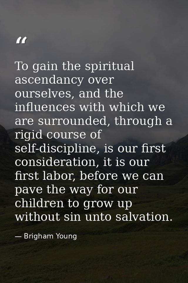 To gain the spiritual ascendancy over ourselves, and the influences with which we are surrounded, through a rigid course — Brigham Young