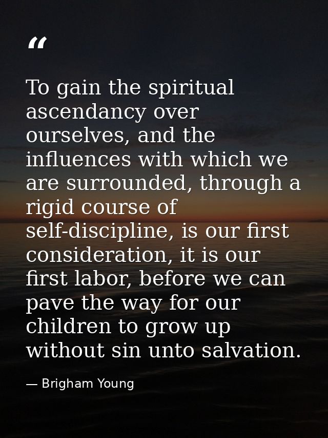 To gain the spiritual ascendancy over ourselves, and the influences with which we are surrounded, through a rigid course — Brigham Young