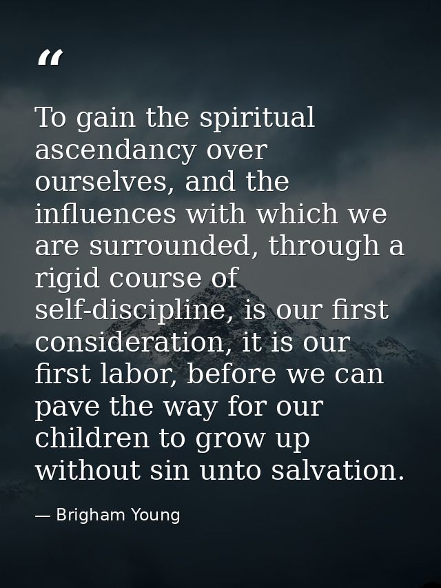 To gain the spiritual ascendancy over ourselves, and the influences with which we are surrounded, through a rigid course — Brigham Young