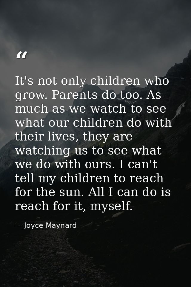 It's not only children who grow. Parents do too. As much as we watch to see what our children do with their lives, they  — Joyce Maynard