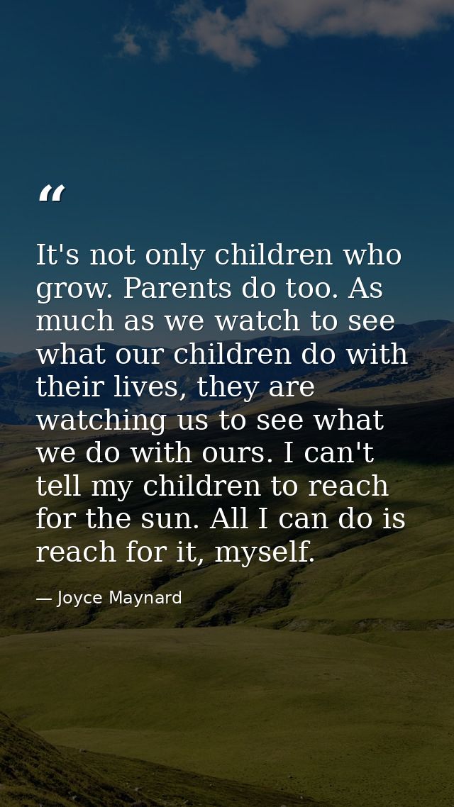 It's not only children who grow. Parents do too. As much as we watch to see what our children do with their lives, they  — Joyce Maynard