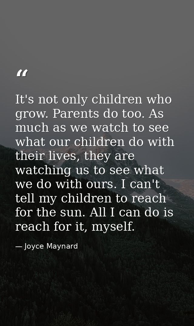 It's not only children who grow. Parents do too. As much as we watch to see what our children do with their lives, they  — Joyce Maynard