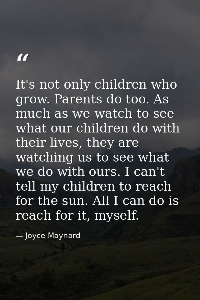 It's not only children who grow. Parents do too. As much as we watch to see what our children do with their lives, they  — Joyce Maynard