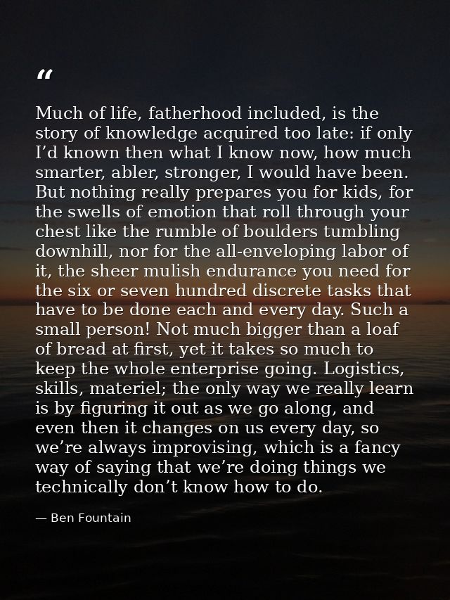 Much of life, fatherhood included, is the story of knowledge acquired too late: if only I’d known then what I know now,  — Ben Fountain