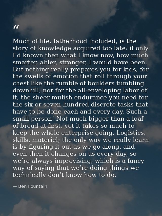 Much of life, fatherhood included, is the story of knowledge acquired too late: if only I’d known then what I know now,  — Ben Fountain