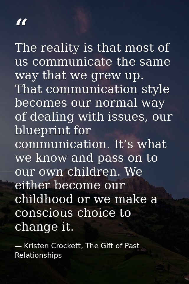 The reality is that most of us communicate the same way that we grew up. That communication style becomes our normal way — Kristen Crockett, The Gift of Past Relationships
