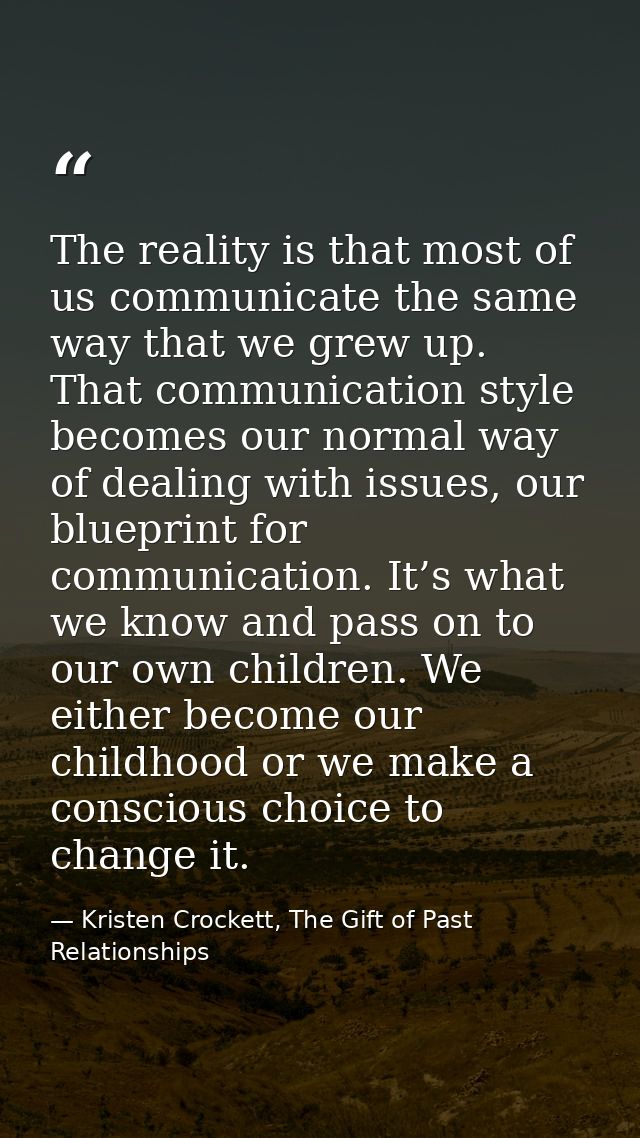 The reality is that most of us communicate the same way that we grew up. That communication style becomes our normal way — Kristen Crockett, The Gift of Past Relationships