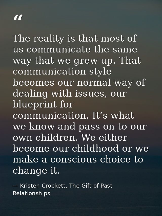 The reality is that most of us communicate the same way that we grew up. That communication style becomes our normal way — Kristen Crockett, The Gift of Past Relationships